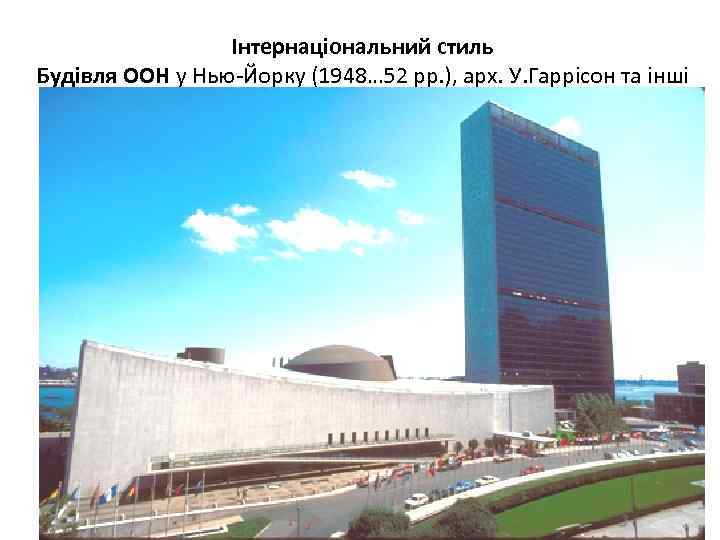Інтернаціональний стиль Будівля ООН у Нью-Йорку (1948… 52 рр. ), арх. У. Гаррісон та
