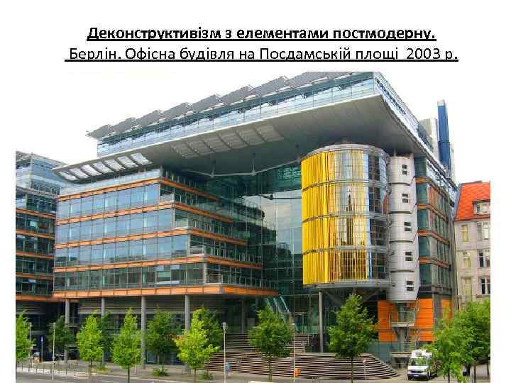 Деконструктивізм з елементами постмодерну. Берлін. Офісна будівля на Посдамській площі 2003 р. 