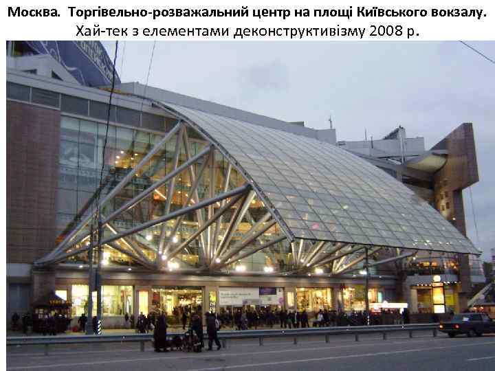 Москва. Торгівельно-розважальний центр на площі Київського вокзалу. Хай-тек з елементами деконструктивізму 2008 р. 