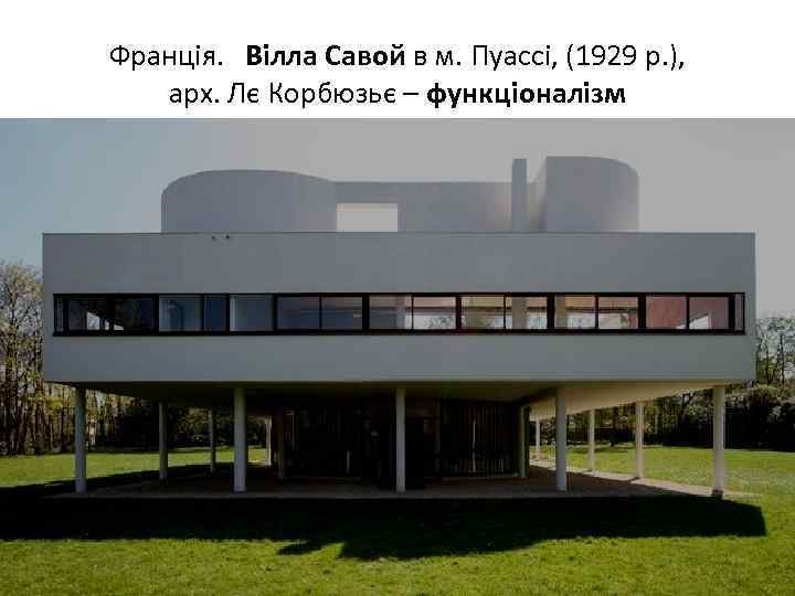 Франція. Вілла Савой в м. Пуассі, (1929 р. ), арх. Лє Корбюзьє – функціоналізм