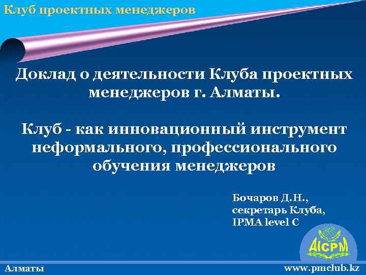 Клуб проектных менеджеров Доклад о деятельности Клуба проектных менеджеров г. Алматы. Клуб - как