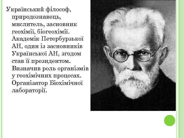 Український філософ, природознавець, мислитель, засновник геохімії, біогеохімії. Академік Петербурзької АН, один із засновників Української