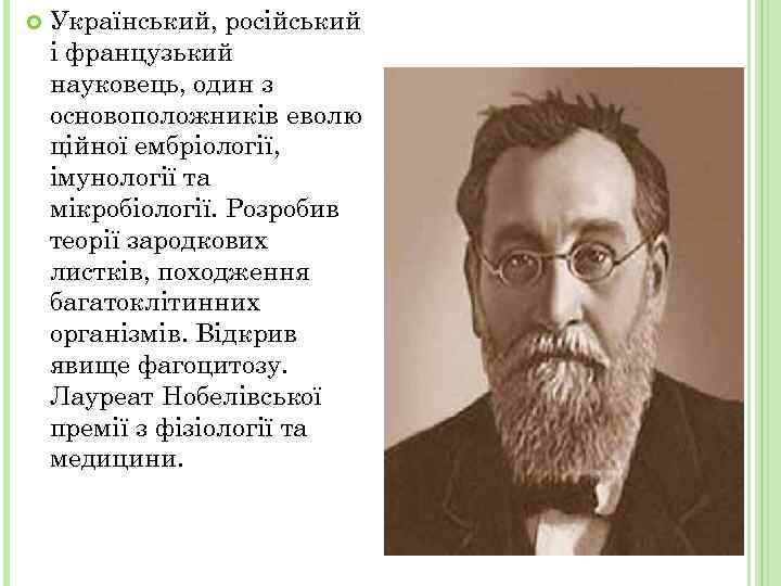  Український, російський і французький науковець, один з основоположників еволю ційної ембріології, імунології та