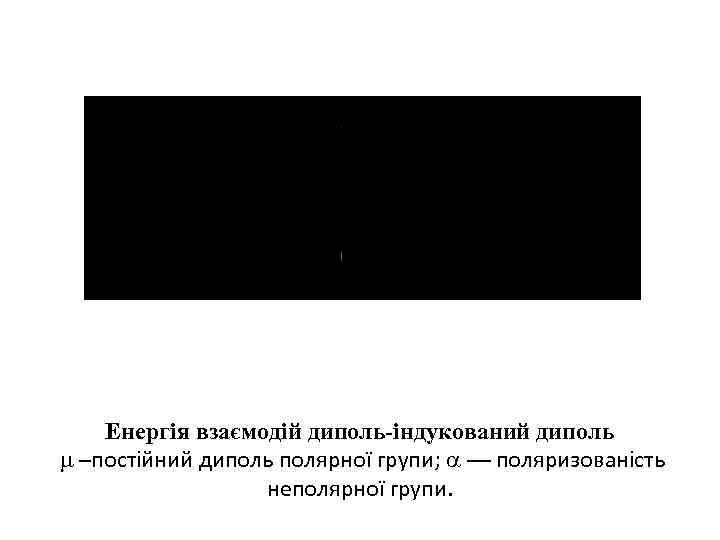Енергія взаємодій диполь-індукований диполь –постійний диполь полярної групи; –– поляризованість неполярної групи. 