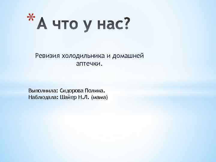 * Ревизия холодильника и домашней аптечки. Выполнила: Сидорова Полина. Наблюдала: Шайер Н. Л. (мама)