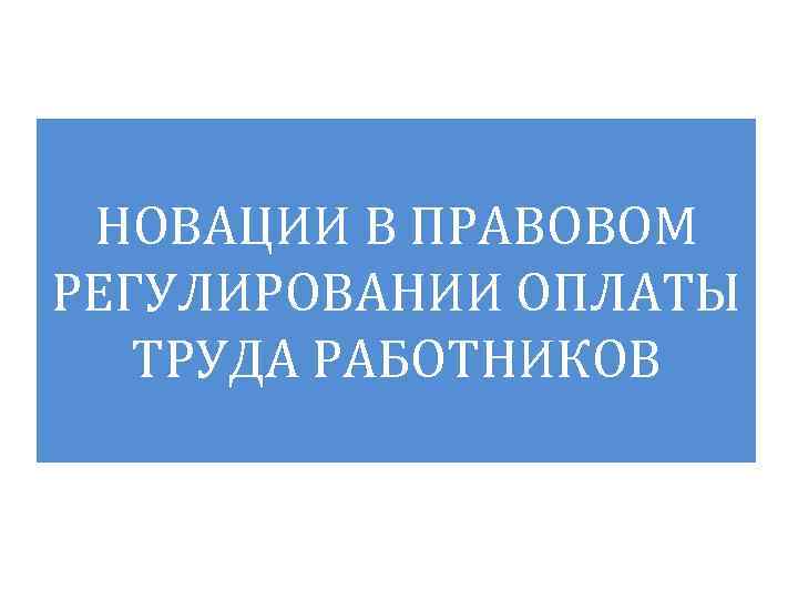 НОВАЦИИ В ПРАВОВОМ РЕГУЛИРОВАНИИ ОПЛАТЫ ТРУДА РАБОТНИКОВ 