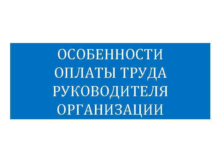 ОСОБЕННОСТИ ОПЛАТЫ ТРУДА РУКОВОДИТЕЛЯ ОРГАНИЗАЦИИ 