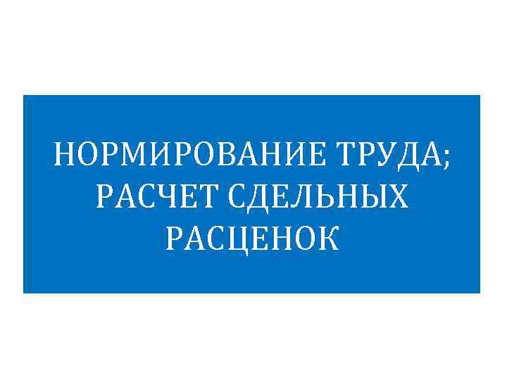 НОРМИРОВАНИЕ ТРУДА; РАСЧЕТ СДЕЛЬНЫХ РАСЦЕНОК 