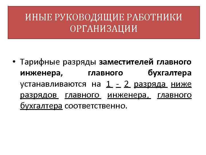 ИНЫЕ РУКОВОДЯЩИЕ РАБОТНИКИ ОРГАНИЗАЦИИ • Тарифные разряды заместителей главного инженера, главного бухгалтера устанавливаются на