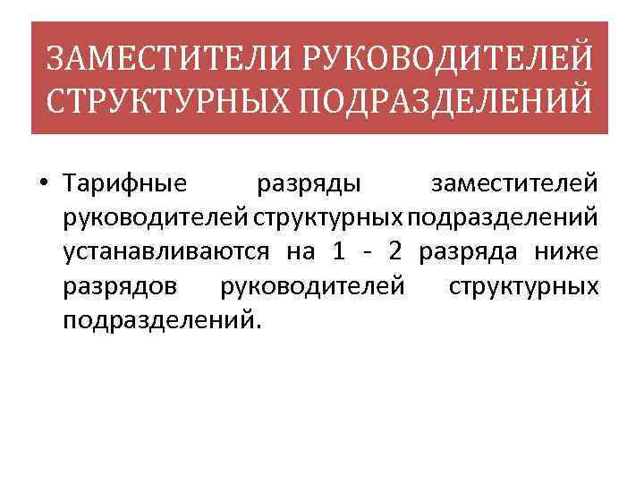 ЗАМЕСТИТЕЛИ РУКОВОДИТЕЛЕЙ СТРУКТУРНЫХ ПОДРАЗДЕЛЕНИЙ • Тарифные разряды заместителей руководителей структурных подразделений устанавливаются на 1