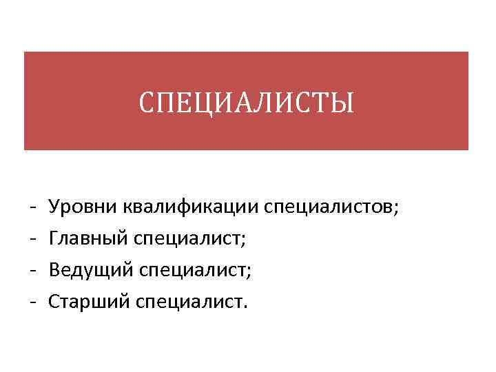 СПЕЦИАЛИСТЫ Уровни квалификации специалистов; Главный специалист; Ведущий специалист; Старший специалист. 