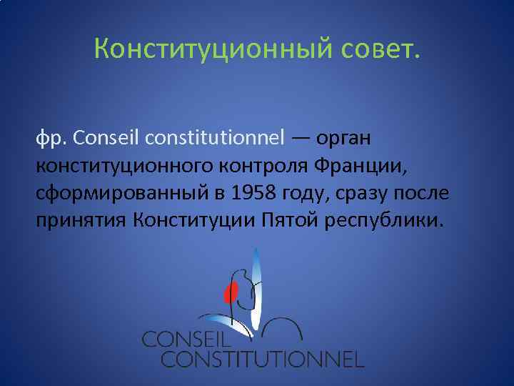 Конституционный совет. фр. Conseil constitutionnel — орган конституционного контроля Франции, сформированный в 1958 году,