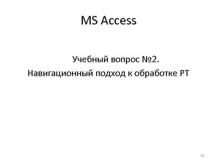 MS Access Учебный вопрос № 2. Навигационный подход к обработке РТ 12 