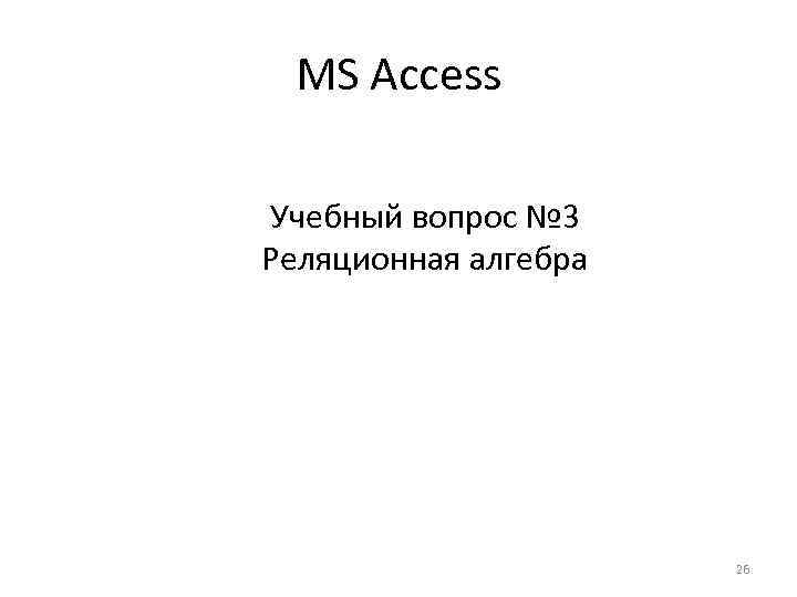 MS Access Учебный вопрос № 3 Реляционная алгебра 26 
