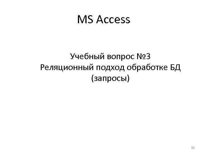 MS Access Учебный вопрос № 3 Реляционный подход обработке БД (запросы) 33 