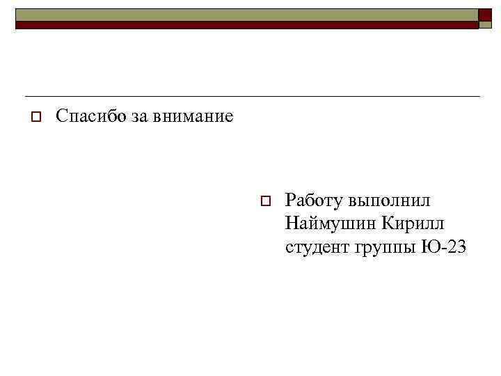 o Спасибо за внимание o Работу выполнил Наймушин Кирилл студент группы Ю-23 