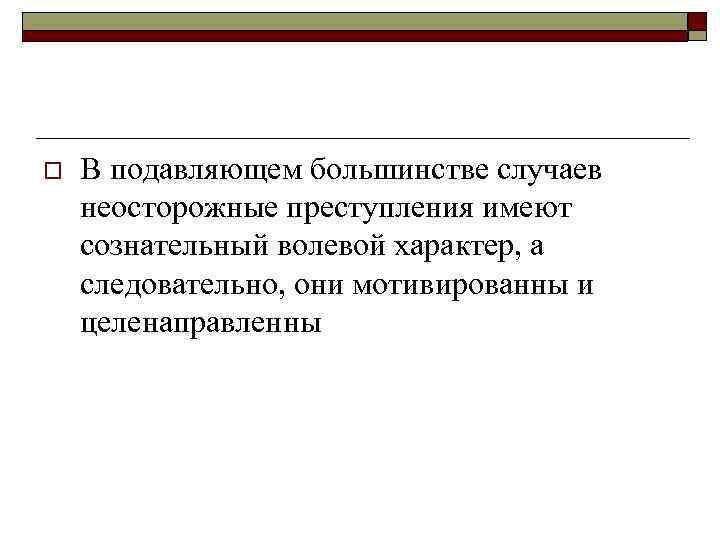 o В подавляющем большинстве случаев неосторожные преступления имеют сознательный волевой характер, а следовательно, они