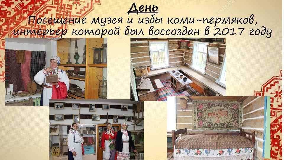 День Посещение музея и избы коми-пермяков, интерьер которой был воссоздан в 2017 году 