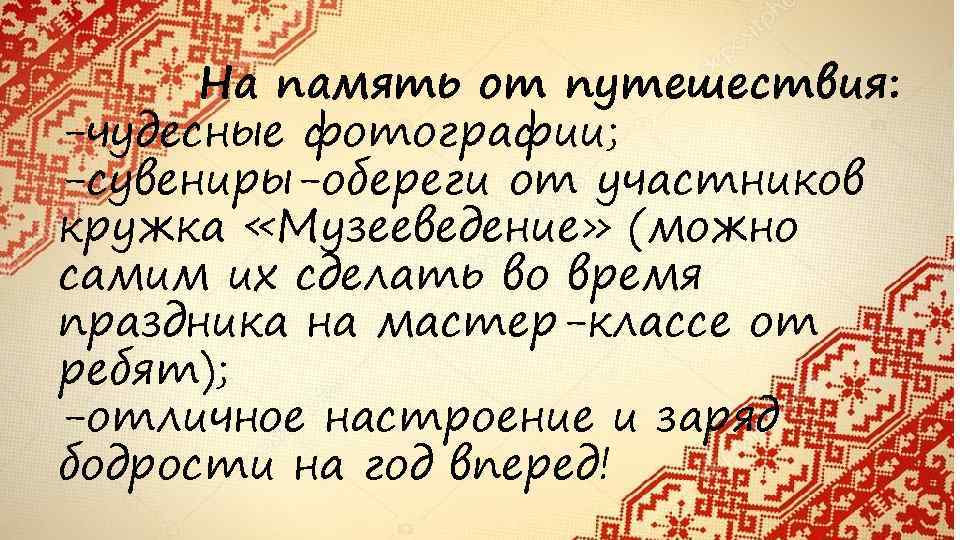 На память от путешествия: -чудесные фотографии; -сувениры-обереги от участников кружка «Музееведение» (можно самим их