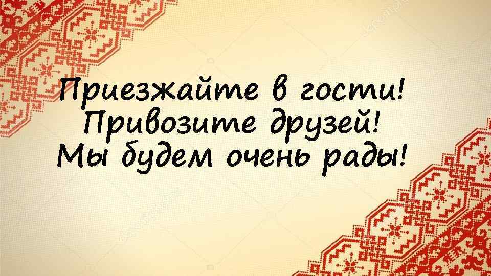 Приезжайте в гости! Привозите друзей! Мы будем очень рады! 
