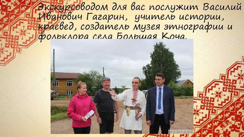 Экскурсоводом для вас послужит Василий Иванович Гагарин, учитель истории, краевед, создатель музея этнографии и