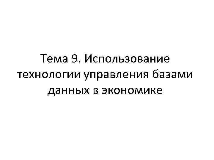 Тема 9. Использование технологии управления базами данных в экономике 