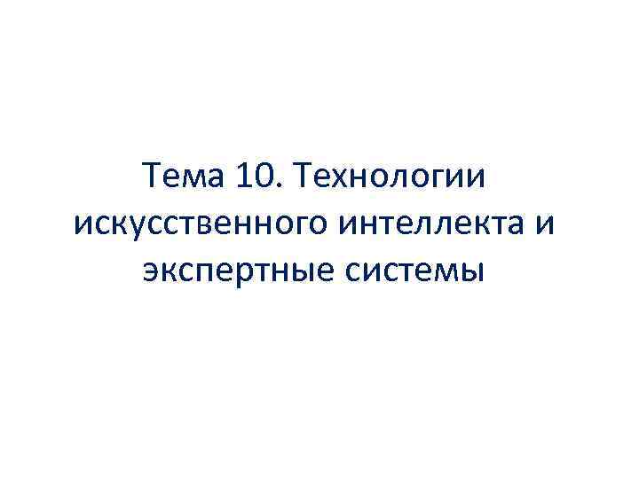 Тема 10. Технологии искусственного интеллекта и экспертные системы 