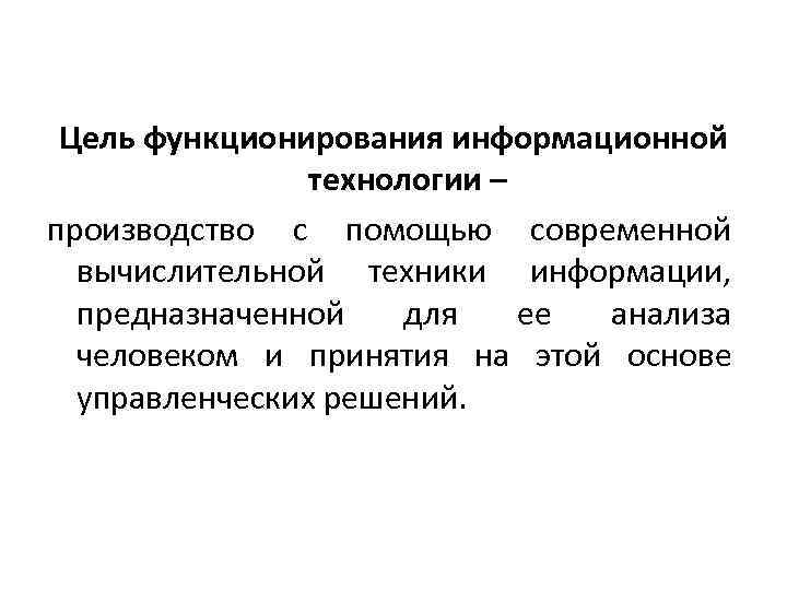 Цель функционирования информационной технологии – производство с помощью современной вычислительной техники информации, предназначенной для