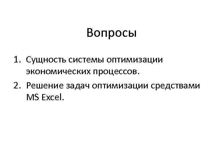 Вопросы 1. Сущность системы оптимизации экономических процессов. 2. Решение задач оптимизации средствами MS Excel.