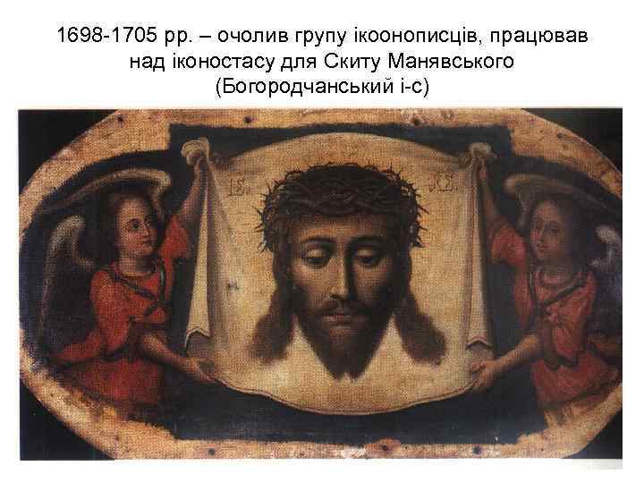 1698 -1705 рр. – очолив групу ікоонописців, працював над іконостасу для Скиту Манявського (Богородчанський