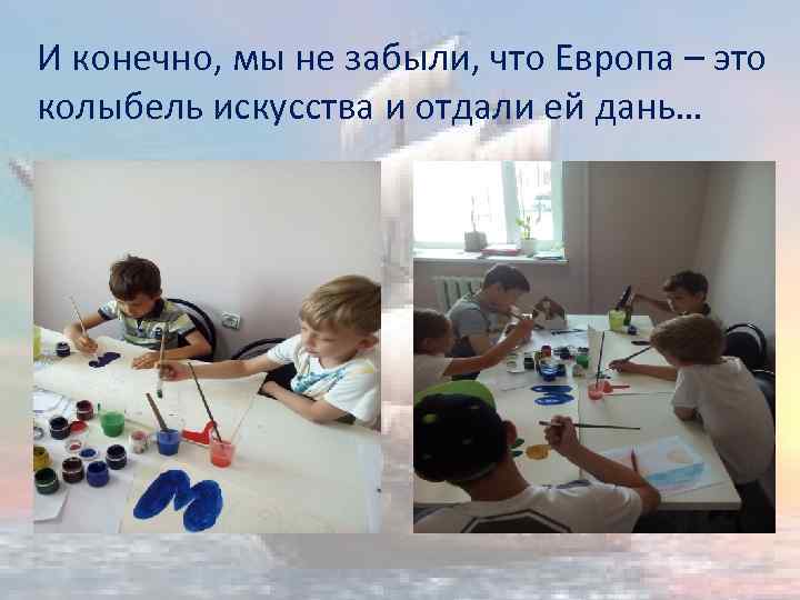 И конечно, мы не забыли, что Европа – это колыбель искусства и отдали ей