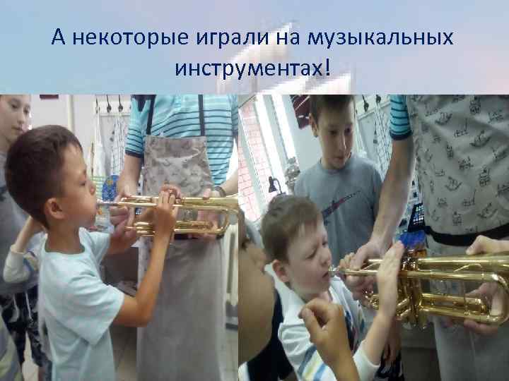 А некоторые играли на музыкальных инструментах! 