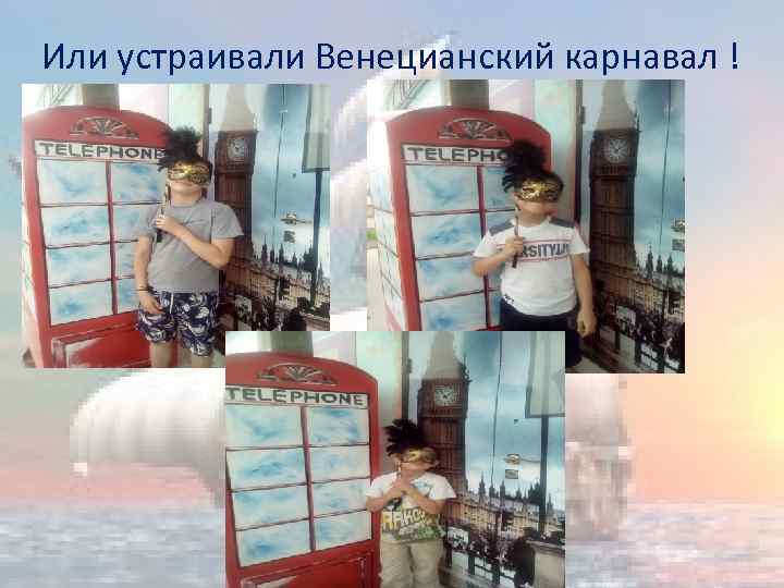 Или устраивали Венецианский карнавал ! 