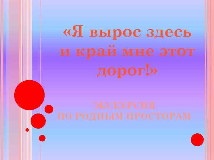  «Я вырос здесь и край мне этот дорог!» ЭКСКУРСИЯ ПО РОДНЫМ ПРОСТОРАМ 