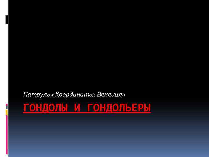 Патруль «Координаты: Венеция» ГОНДОЛЫ И ГОНДОЛЬЕРЫ 