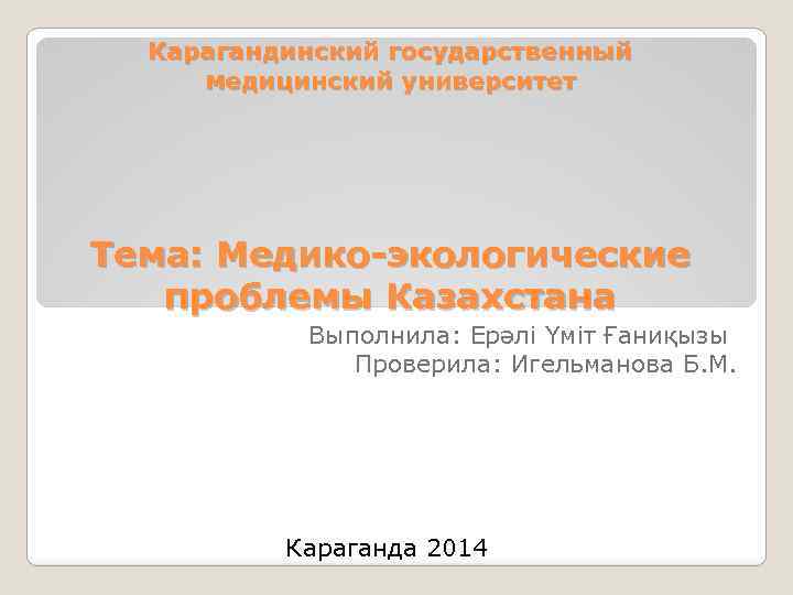 Карагандинский государственный медицинский университет Тема: Медико-экологические проблемы Казахстана Выполнила: Ерәлі Үміт Ғаниқызы Проверила: Игельманова