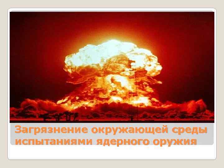 Загрязнение окружающей среды испытаниями ядерного оружия 