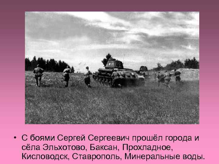  • С боями Сергей Сергеевич прошёл города и сёла Эльхотово, Баксан, Прохладное, Кисловодск,