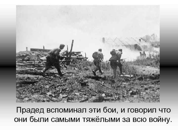Прадед вспоминал эти бои, и говорил что они были самыми тяжёлыми за всю войну.