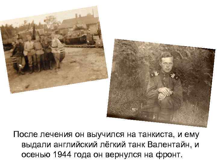 После лечения он выучился на танкиста, и ему выдали английский лёгкий танк Валентайн, и