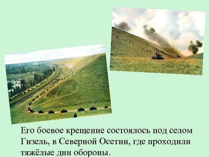Его боевое крещение состоялось под селом Гизель, в Северной Осетии, где проходили тяжёлые дни
