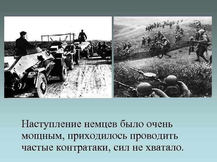 Наступление немцев было очень мощным, приходилось проводить частые контратаки, сил не хватало. 