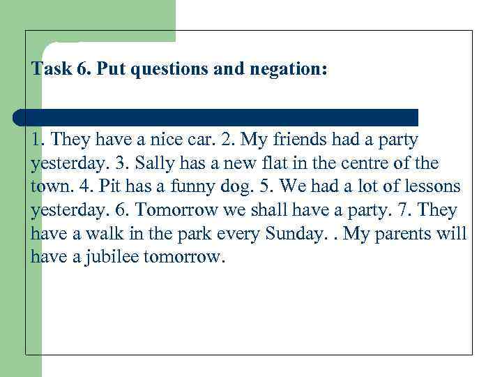 Task 6. Put questions and negation: 1. They have a nice car. 2. My