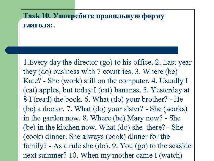 Task 10. Употребите правильную форму глагола: . 1. Every day the director (go) to