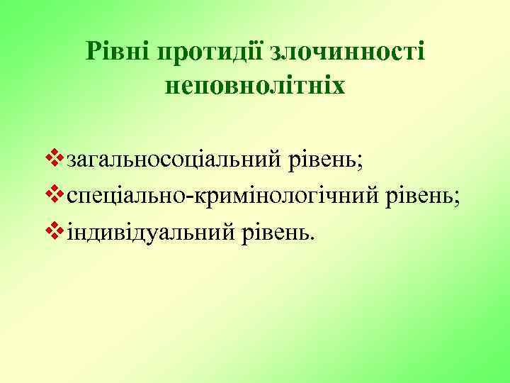 Рівні протидії злочинності неповнолітніх vзагальносоціальний рівень; vспеціально-кримінологічний рівень; vіндивідуальний рівень. 