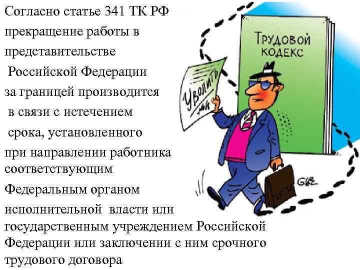 Согласно статье 341 ТК РФ прекращение работы в представительстве Российской Федерации за границей производится