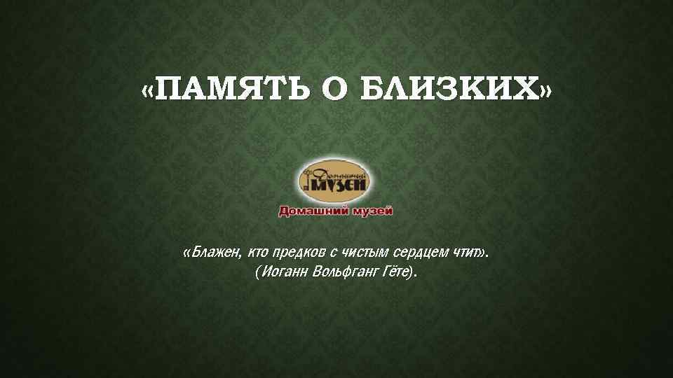  «ПАМЯТЬ О БЛИЗКИХ» «Блажен, кто предков с чистым сердцем чтит» . (Иоганн Вольфганг