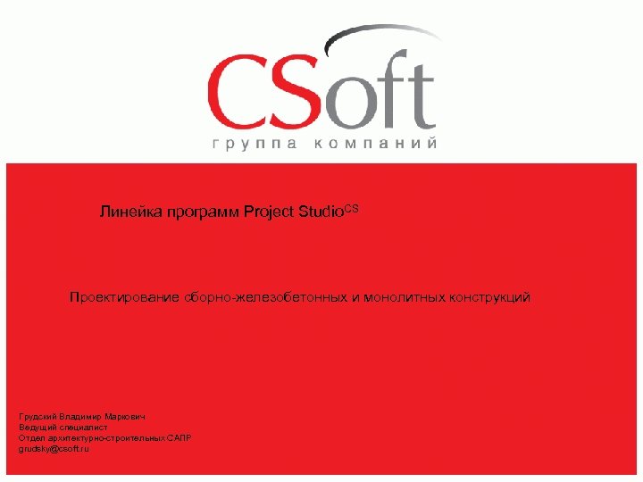 Линейка программ Project Studio. CS Проектирование сборно-железобетонных и монолитных конструкций Грудский Владимир Маркович Ведущий
