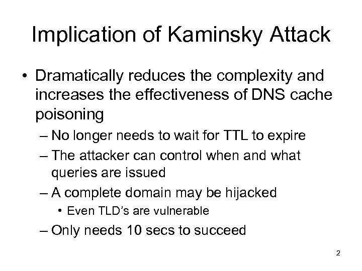 Implication of Kaminsky Attack • Dramatically reduces the complexity and increases the effectiveness of