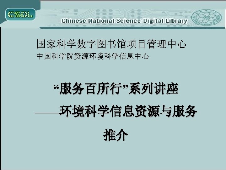 国家科学数字图书馆项目管理中心 中国科学院资源环境科学信息中心 “服务百所行”系列讲座 ——环境科学信息资源与服务 推介 